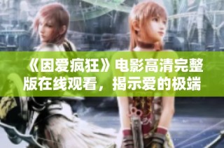 《因爱疯狂》电影高清完整版在线观看，揭示爱的极端与疯狂真相