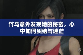 竹马意外发现她的秘密，心中如何纠结与迷茫