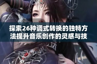 探索26种调式转换的独特方法提升音乐创作的灵感与技巧