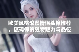 欧美风格浪漫情侣头像推荐，展现你的独特魅力与品位