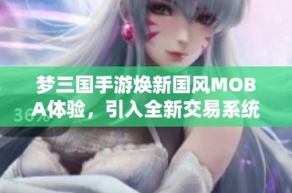 梦三国手游焕新国风MOBA体验，引入全新交易系统带你畅享游戏乐趣