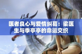 医者良心与爱情纠葛：梁医生与季亭亭的命运交织