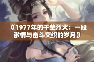 《1977年的干柴烈火：一段激情与奋斗交织的岁月》