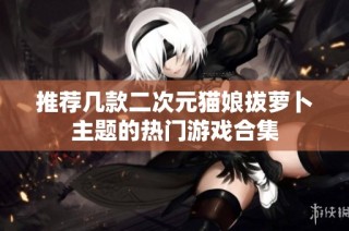 推荐几款二次元猫娘拔萝卜主题的热门游戏合集