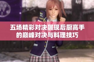 五场精彩对决展现后厨高手的巅峰对决与料理技巧