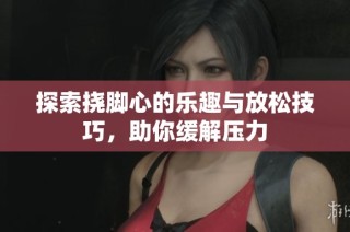 探索挠脚心的乐趣与放松技巧，助你缓解压力