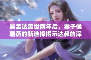 吴孟达离世两年后，妻子侯珊燕的新选择揭示达叔的深厚智慧