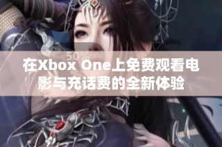 在Xbox One上免费观看电影与充话费的全新体验
