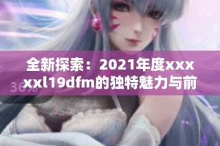 全新探索：2021年度xxxxxl19dfm的独特魅力与前景分析