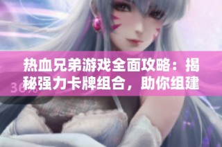 热血兄弟游戏全面攻略：揭秘强力卡牌组合，助你组建无敌战队的秘诀分享