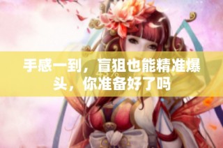 手感一到，盲狙也能精准爆头，你准备好了吗