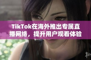 TikTok在海外推出专属直播网络，提升用户观看体验与互动质量