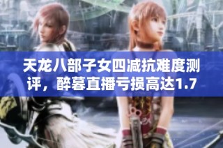 天龙八部子女四减抗难度测评，醉暮直播亏损高达1.7万