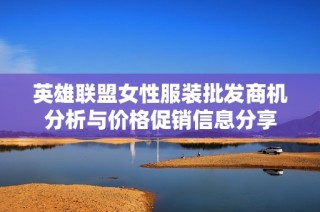 英雄联盟女性服装批发商机分析与价格促销信息分享