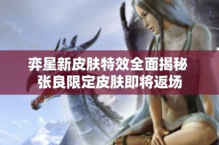 弈星新皮肤特效全面揭秘 张良限定皮肤即将返场