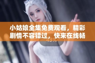 小姑娘全集免费观看，精彩剧情不容错过，快来在线畅享吧