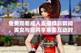 免费观看成人直播精彩瞬间，美女与您共享亲密互动时刻