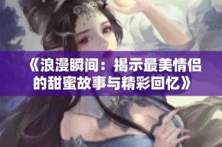 《浪漫瞬间：揭示最美情侣的甜蜜故事与精彩回忆》