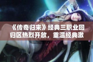 《传奇归来》经典三职业回归区热烈开放，重温经典激情！