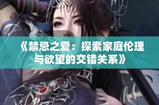 《禁忌之爱：探索家庭伦理与欲望的交错关系》