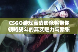 CSGO游戏高清影像将带你领略战斗的真实魅力与紧张刺激体验