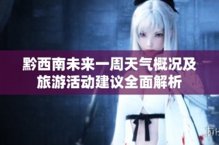黔西南未来一周天气概况及旅游活动建议全面解析