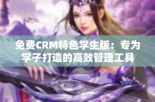 免费CRM特色学生版：专为学子打造的高效管理工具