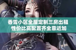 香雪小区全屋定制三房出租 性价比高配置齐全靠近加速器