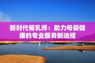 新时代催乳师：助力母婴健康的专业服务新选择