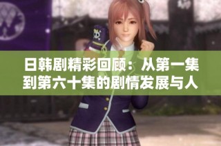 日韩剧精彩回顾：从第一集到第六十集的剧情发展与人物分析