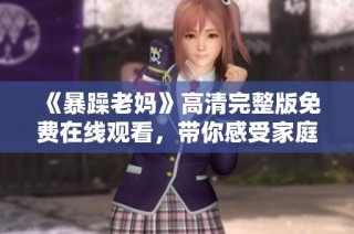 《暴躁老妈》高清完整版免费在线观看，带你感受家庭生活的温馨与幽默