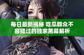 每日最新揭秘 吃瓜群众不容错过的独家黑幕解析