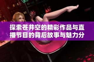 探索苍井空的精彩作品与直播节目的背后故事与魅力分析