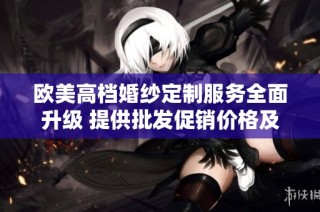欧美高档婚纱定制服务全面升级 提供批发促销价格及优质产地选择