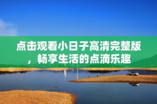 点击观看小日子高清完整版，畅享生活的点滴乐趣