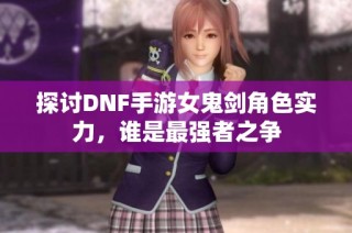 探讨DNF手游女鬼剑角色实力，谁是最强者之争
