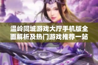 温岭同城游戏大厅手机版全面解析及热门游戏推荐一站式体验享受