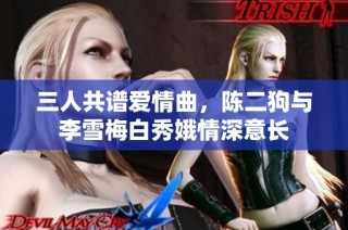 三人共谱爱情曲，陈二狗与李雪梅白秀娥情深意长