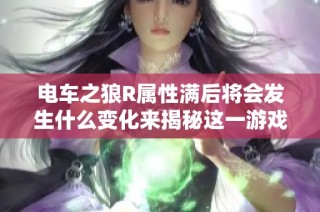 电车之狼R属性满后将会发生什么变化来揭秘这一游戏内的神秘现象