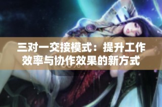三对一交接模式：提升工作效率与协作效果的新方式