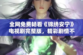 全网免费畅看《锦绣安宁》电视剧完整版，精彩剧情不容错过