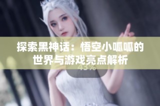 探索黑神话：悟空小呱呱的世界与游戏亮点解析