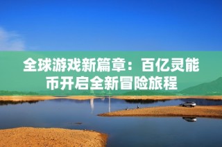 全球游戏新篇章：百亿灵能币开启全新冒险旅程