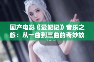 国产电影《爱妃记》音乐之旅：从一曲到三曲的奇妙故事
