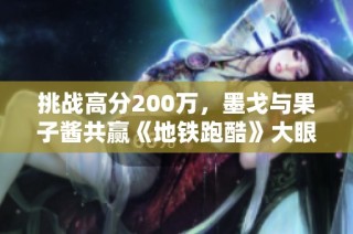 挑战高分200万，墨戈与果子酱共赢《地铁跑酷》大眼仔大奖