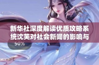 新华社深度解读优质攻略系统沈芙对社会新闻的影响与发展潜力