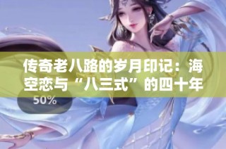 传奇老八路的岁月印记：海空恋与“八三式”的四十年情缘