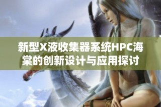 新型X液收集器系统HPC海棠的创新设计与应用探讨