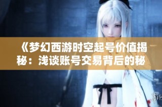 《梦幻西游时空起号价值揭秘：浅谈账号交易背后的秘密与现实》