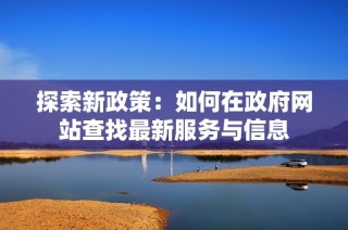探索新政策：如何在政府网站查找最新服务与信息